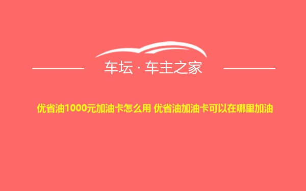 优省油1000元加油卡怎么用 优省油加油卡可以在哪里加油