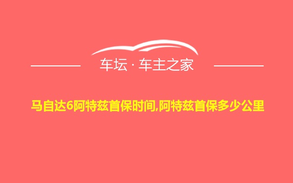 马自达6阿特兹首保时间,阿特兹首保多少公里