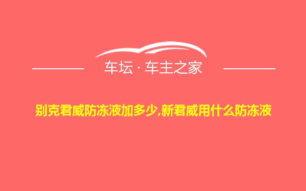 别克君威防冻液加多少,新君威用什么防冻液