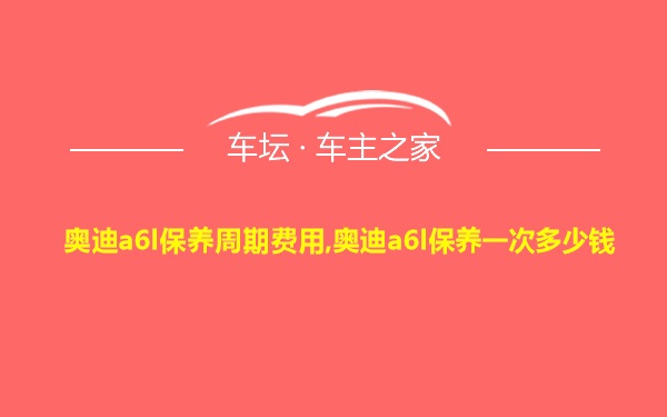 奥迪a6l保养周期费用,奥迪a6l保养一次多少钱