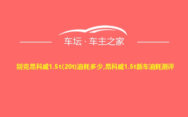 别克昂科威1.5t(20t)油耗多少,昂科威1.5t新车油耗测评