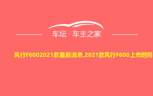 风行F6002021款最新消息,2021款风行F600上市时间