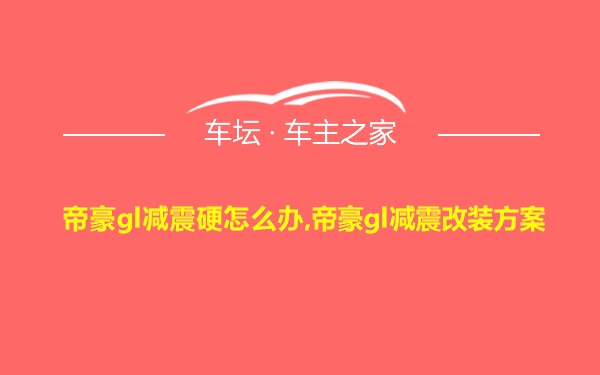 帝豪gl减震硬怎么办,帝豪gl减震改装方案