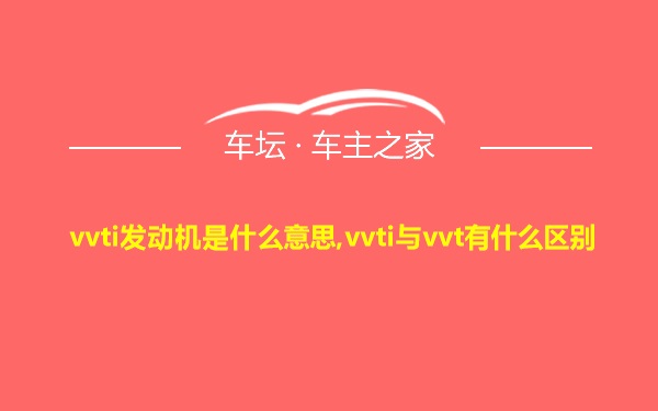 vvti发动机是什么意思,vvti与vvt有什么区别