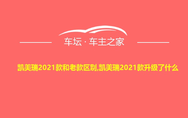 凯美瑞2021款和老款区别,凯美瑞2021款升级了什么