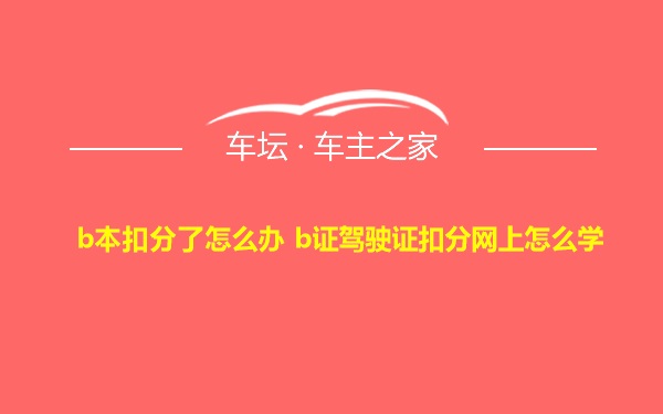 b本扣分了怎么办 b证驾驶证扣分网上怎么学