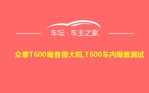 众泰T600噪音很大吗,T600车内噪音测试