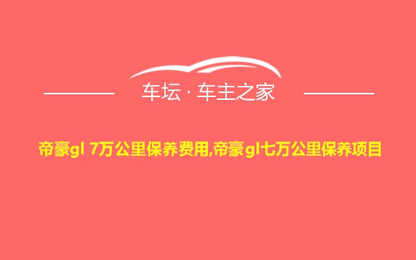 帝豪gl 7万公里保养费用,帝豪gl七万公里保养项目