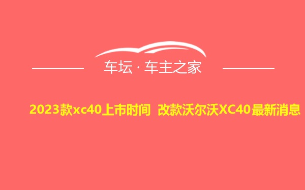 2023款xc40上市时间 改款沃尔沃XC40最新消息