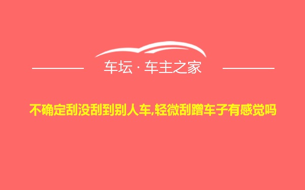 不确定刮没刮到别人车,轻微刮蹭车子有感觉吗