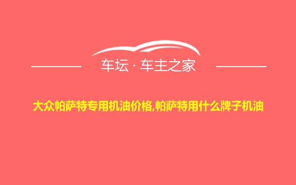 大众帕萨特专用机油价格,帕萨特用什么牌子机油