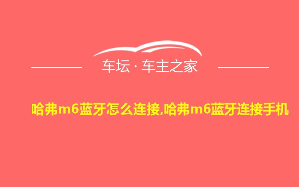 哈弗m6蓝牙怎么连接,哈弗m6蓝牙连接手机