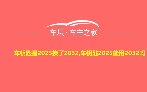车钥匙是2025换了2032,车钥匙2025能用2032吗