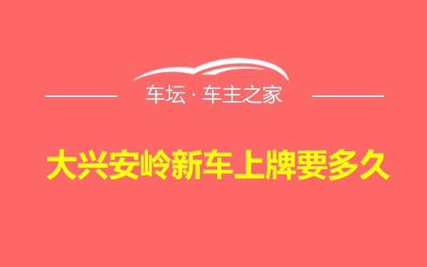 大兴安岭新车上牌要多久