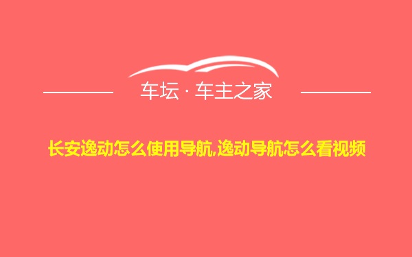 长安逸动怎么使用导航,逸动导航怎么看视频