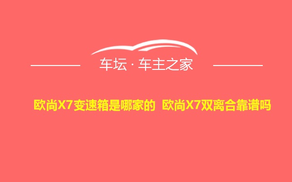 欧尚X7变速箱是哪家的 欧尚X7双离合靠谱吗