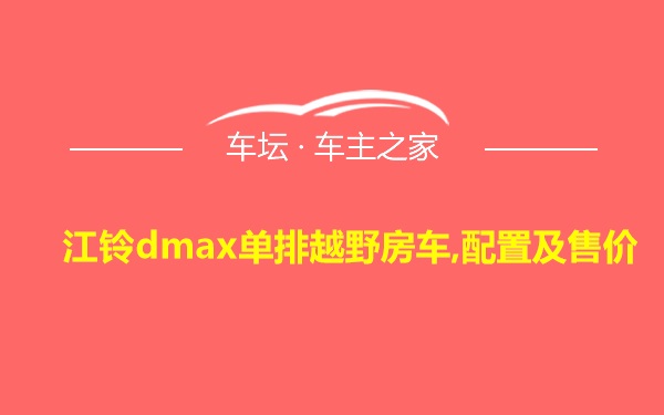 江铃dmax单排越野房车,配置及售价