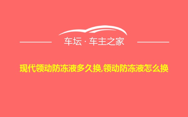 现代领动防冻液多久换,领动防冻液怎么换