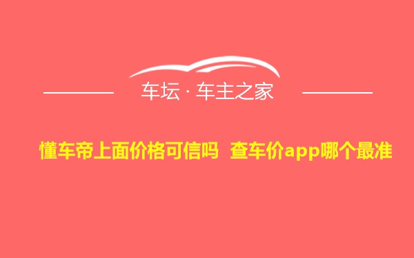 懂车帝上面价格可信吗 查车价app哪个最准