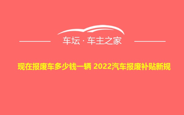 现在报废车多少钱一辆 2022汽车报废补贴新规