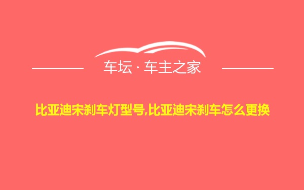 比亚迪宋刹车灯型号,比亚迪宋刹车怎么更换