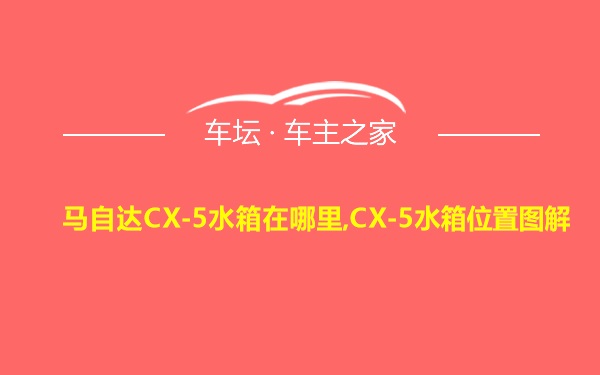 马自达CX-5水箱在哪里,CX-5水箱位置图解