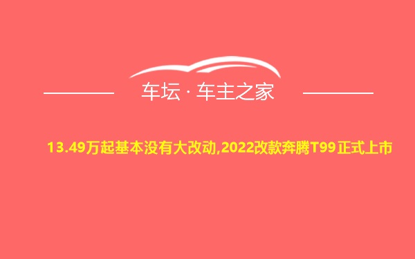 13.49万起基本没有大改动,2022改款奔腾T99正式上市