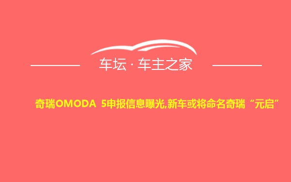 奇瑞OMODA 5申报信息曝光,新车或将命名奇瑞“元启”