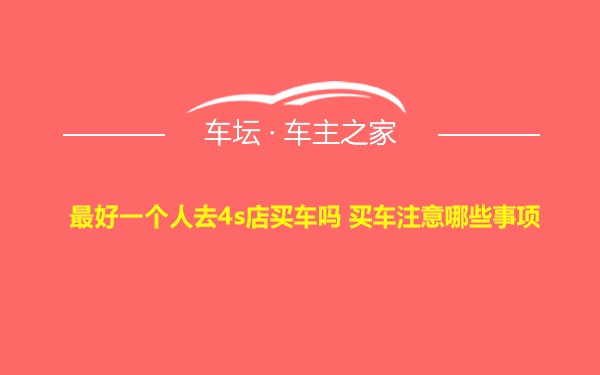 最好一个人去4s店买车吗 买车注意哪些事项