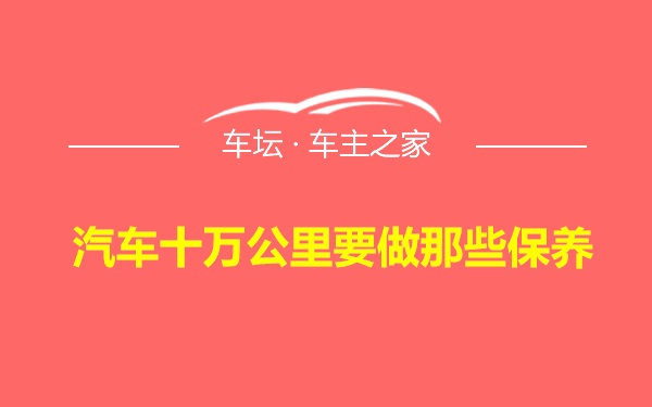 汽车十万公里要做那些保养