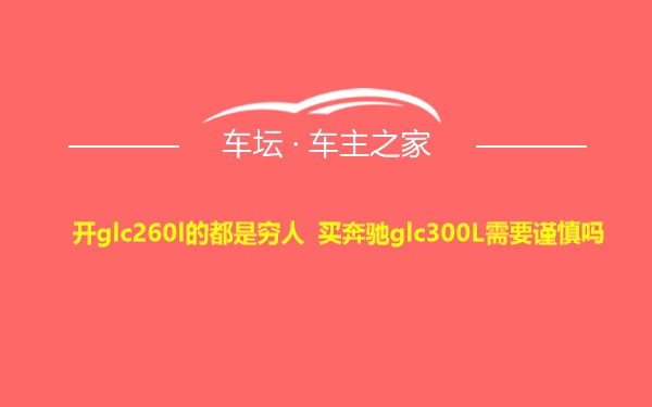 开glc260l的都是穷人 买奔驰glc300L需要谨慎吗