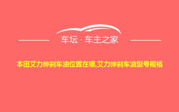 本田艾力绅刹车油位置在哪,艾力绅刹车油型号规格