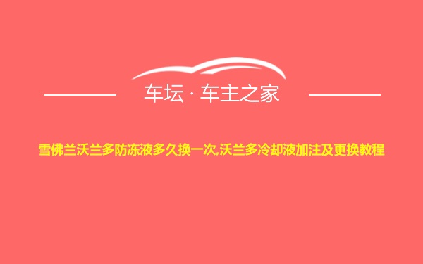 雪佛兰沃兰多防冻液多久换一次,沃兰多冷却液加注及更换教程