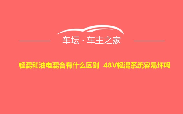 轻混和油电混合有什么区别 48V轻混系统容易坏吗