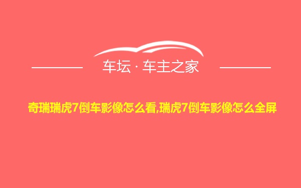 奇瑞瑞虎7倒车影像怎么看,瑞虎7倒车影像怎么全屏