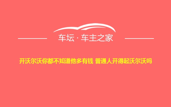 开沃尔沃你都不知道他多有钱 普通人开得起沃尔沃吗