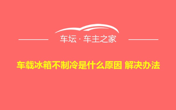 车载冰箱不制冷是什么原因 解决办法