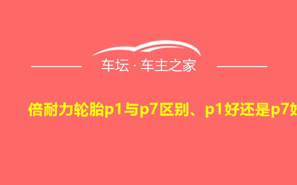 倍耐力轮胎p1与p7区别、p1好还是p7好