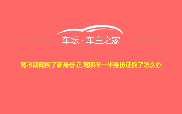 驾考期间换了新身份证,驾照考一半身份证换了怎么办