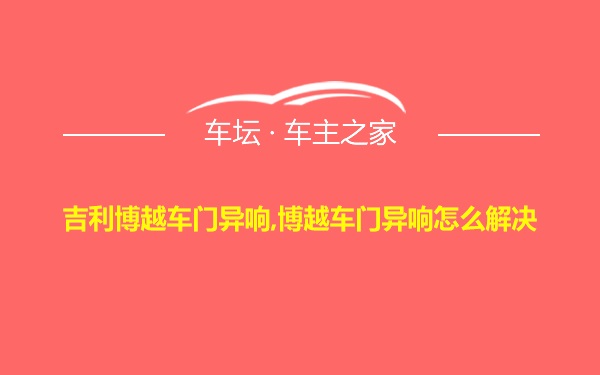 吉利博越车门异响,博越车门异响怎么解决