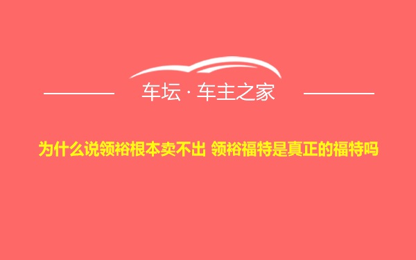 为什么说领裕根本卖不出 领裕福特是真正的福特吗