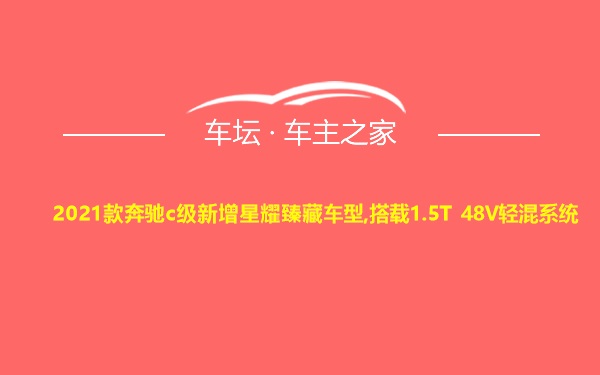 2021款奔驰c级新增星耀臻藏车型,搭载1.5T 48V轻混系统