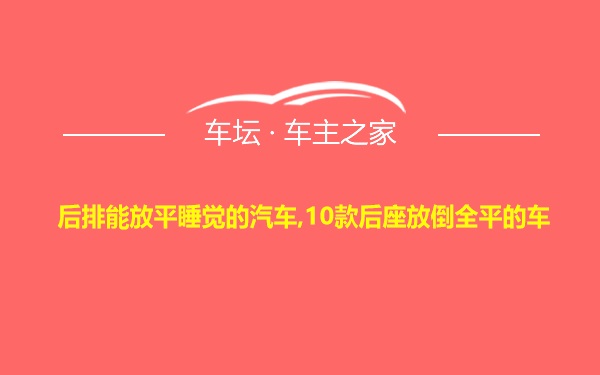 后排能放平睡觉的汽车,10款后座放倒全平的车