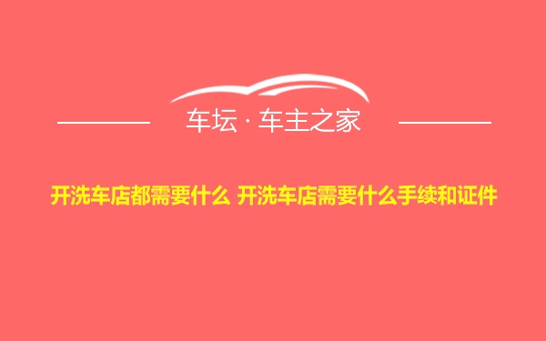 开洗车店都需要什么 开洗车店需要什么手续和证件