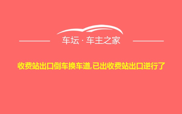 收费站出口倒车换车道,已出收费站出口逆行了