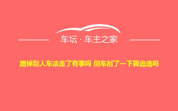 蹭掉别人车漆走了有事吗 倒车刮了一下算逃逸吗