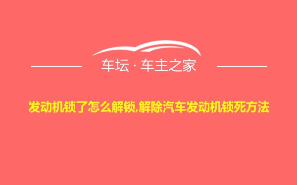 发动机锁了怎么解锁,解除汽车发动机锁死方法