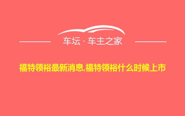 福特领裕最新消息,福特领裕什么时候上市