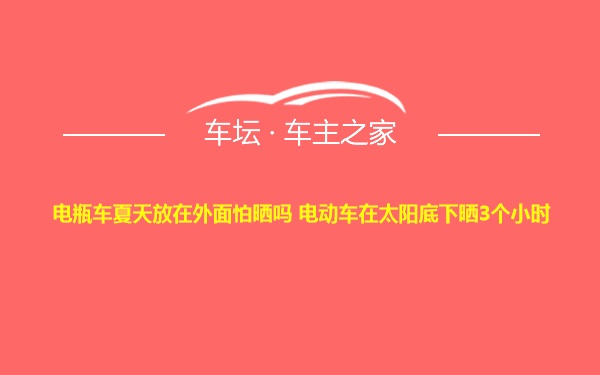 电瓶车夏天放在外面怕晒吗 电动车在太阳底下晒3个小时