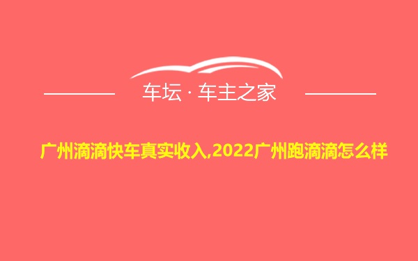 广州滴滴快车真实收入,2022广州跑滴滴怎么样